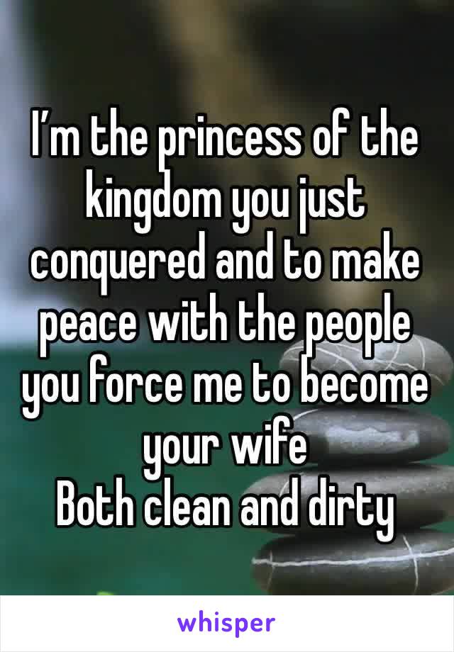 I’m the princess of the kingdom you just conquered and to make peace with the people you force me to become your wife
Both clean and dirty