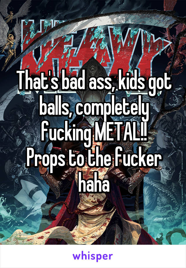 That's bad ass, kids got balls, completely fucking METAL!!
Props to the fucker haha