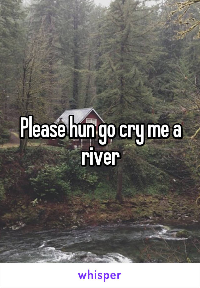 Please hun go cry me a river