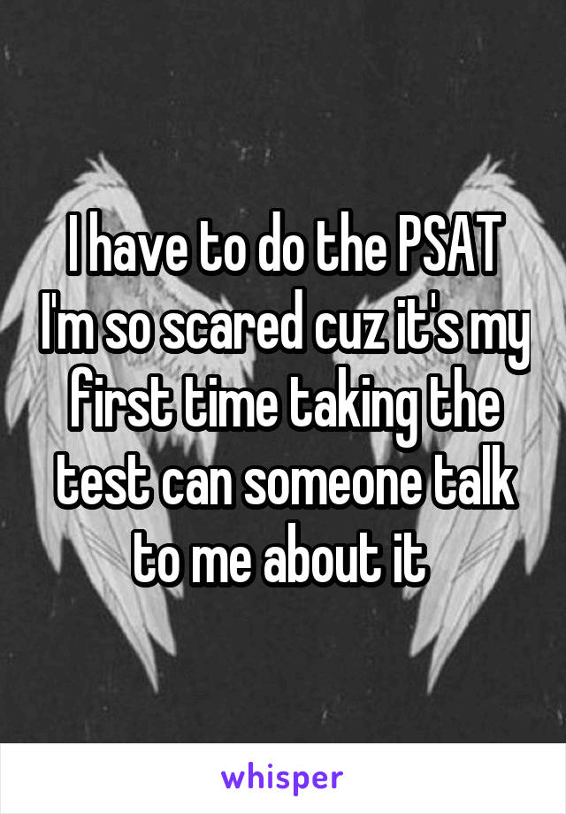 I have to do the PSAT I'm so scared cuz it's my first time taking the test can someone talk to me about it 