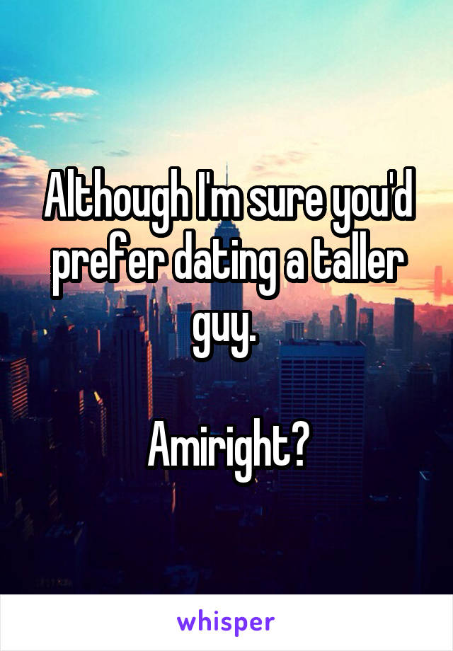 Although I'm sure you'd prefer dating a taller guy. 

Amiright?
