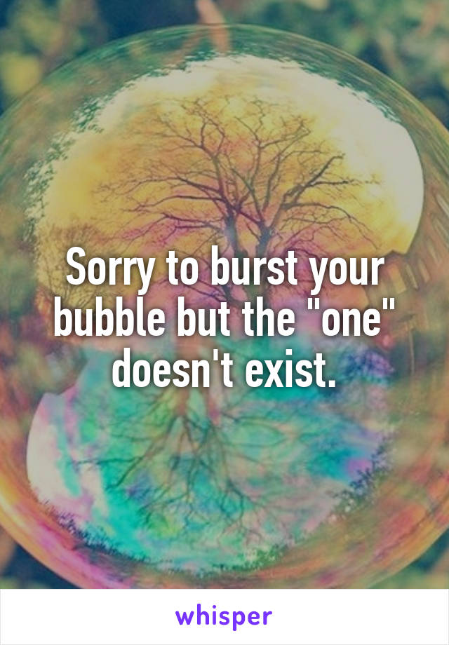 Sorry to burst your bubble but the "one" doesn't exist.