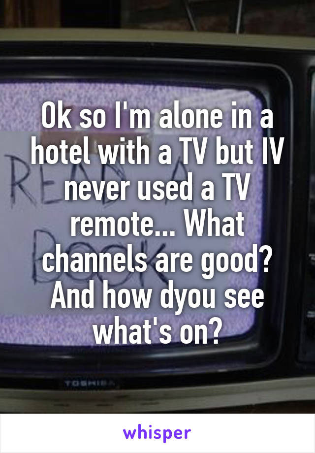 Ok so I'm alone in a hotel with a TV but IV never used a TV remote... What channels are good? And how dyou see what's on?