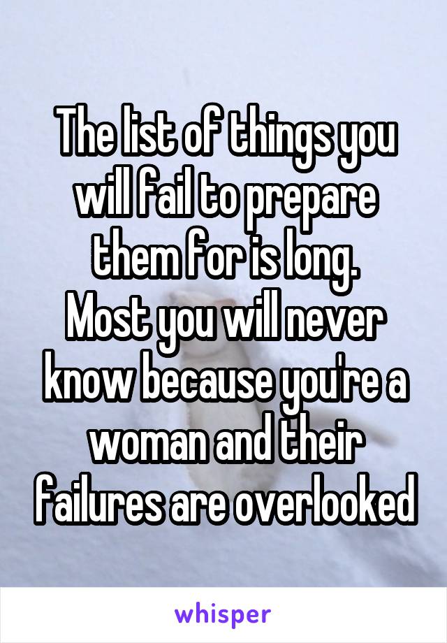 The list of things you will fail to prepare them for is long.
Most you will never know because you're a woman and their failures are overlooked