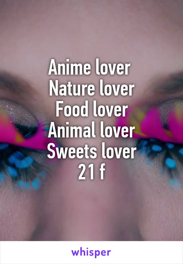 Anime lover 
Nature lover
Food lover
Animal lover
Sweets lover
21 f

