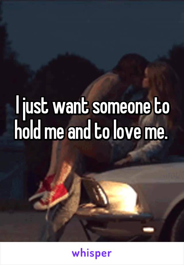 I just want someone to hold me and to love me. 
