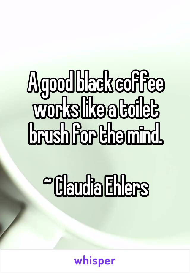 A good black coffee works like a toilet brush for the mind.

~ Claudia Ehlers