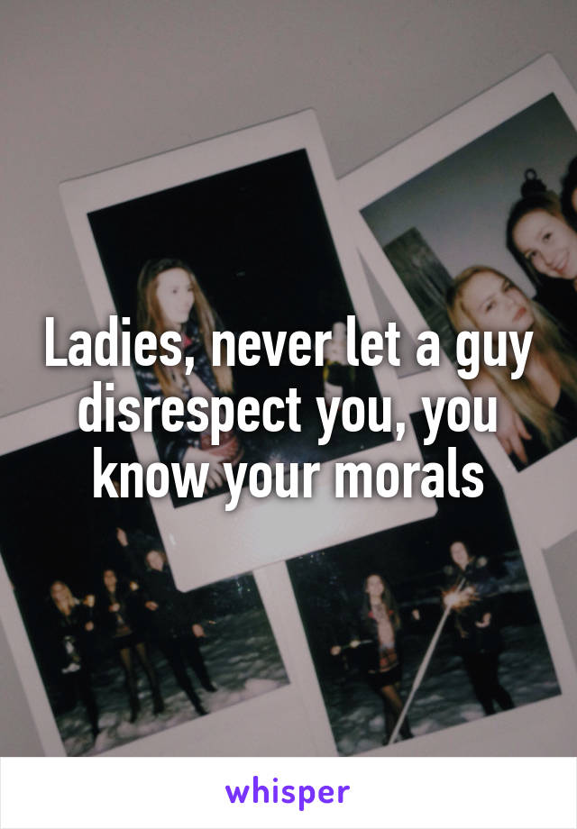 Ladies, never let a guy disrespect you, you know your morals