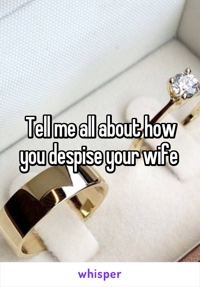 Tell me all about how you despise your wife 
