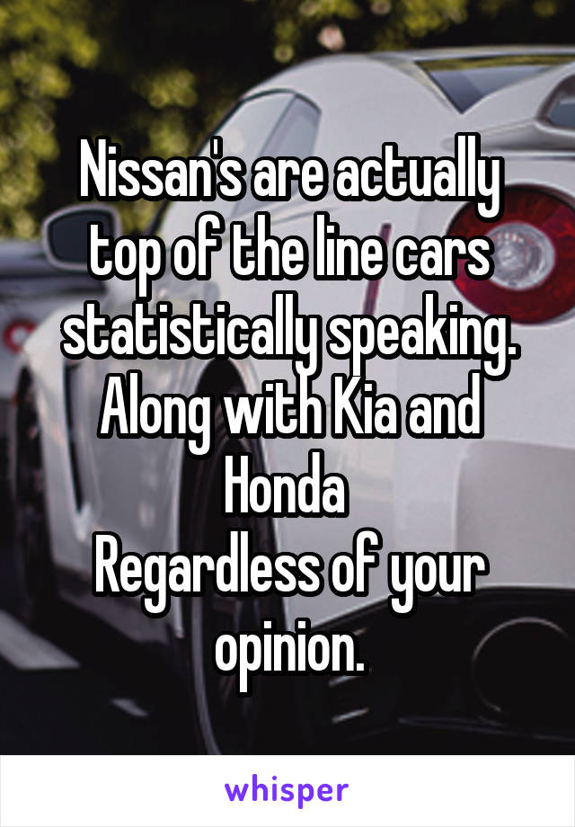 Nissan's are actually top of the line cars statistically speaking. Along with Kia and Honda 
Regardless of your opinion.