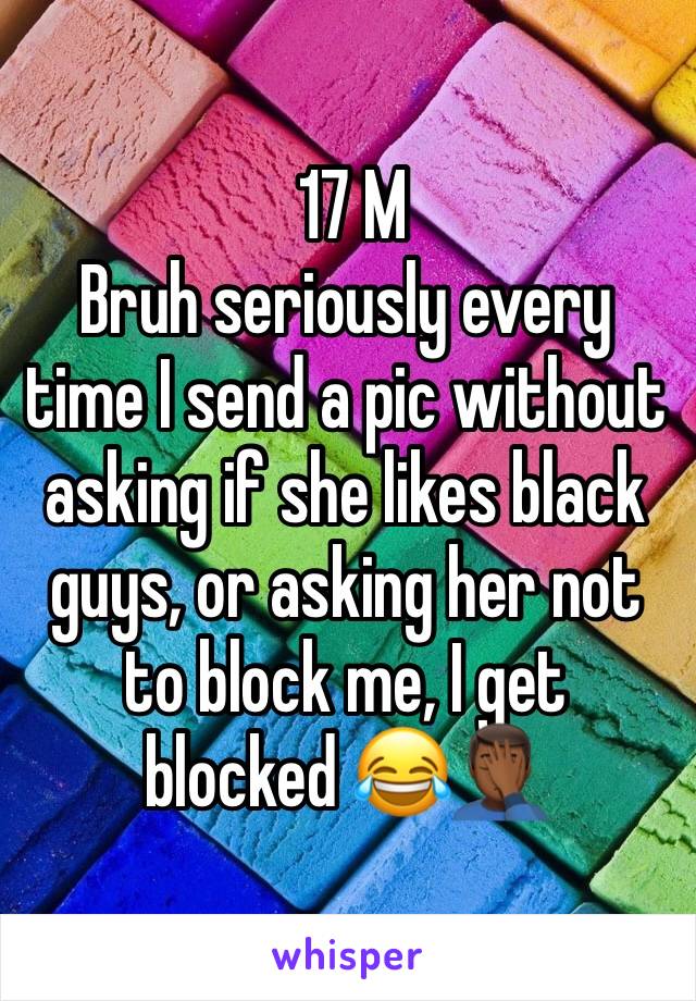  17 M
Bruh seriously every time I send a pic without asking if she likes black guys, or asking her not to block me, I get  blocked 😂🤦🏾‍♂️