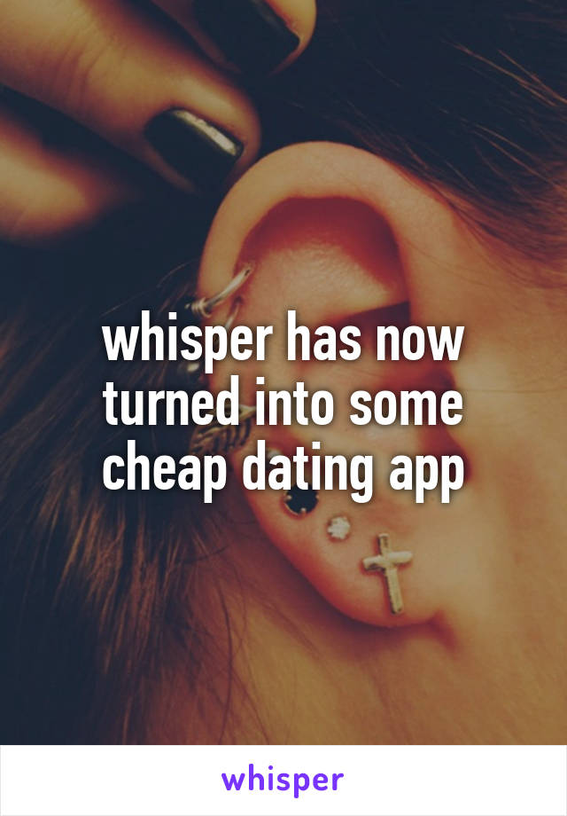 whisper has now turned into some cheap dating app