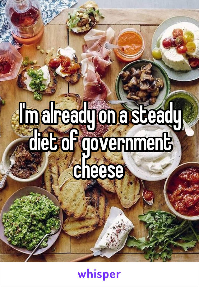 I'm already on a steady diet of government cheese 
