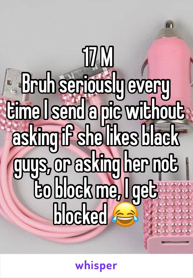  17 M
Bruh seriously every time I send a pic without asking if she likes black guys, or asking her not to block me, I get  blocked 😂