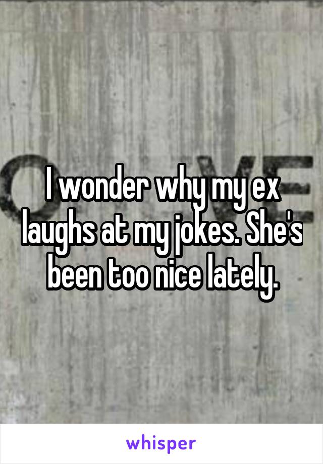 I wonder why my ex laughs at my jokes. She's been too nice lately.