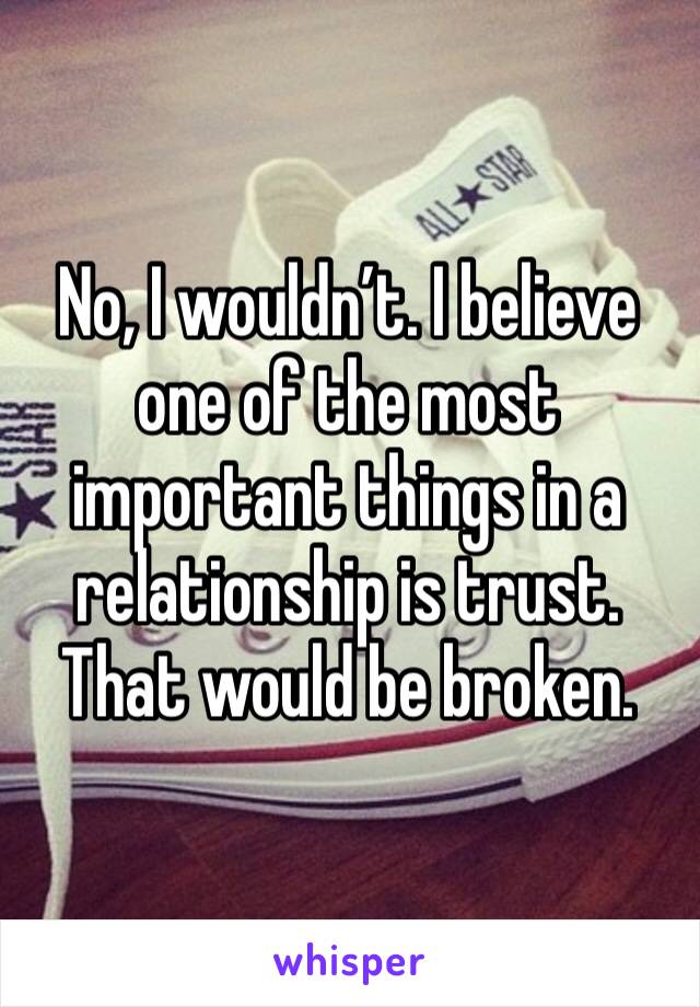 No, I wouldn’t. I believe one of the most important things in a relationship is trust. That would be broken. 