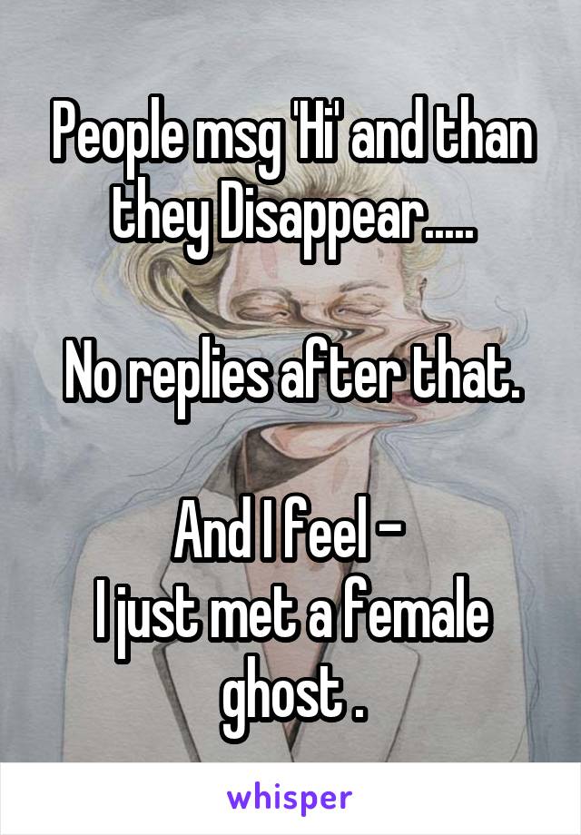 People msg 'Hi' and than they Disappear.....

No replies after that.

And I feel - 
I just met a female ghost .