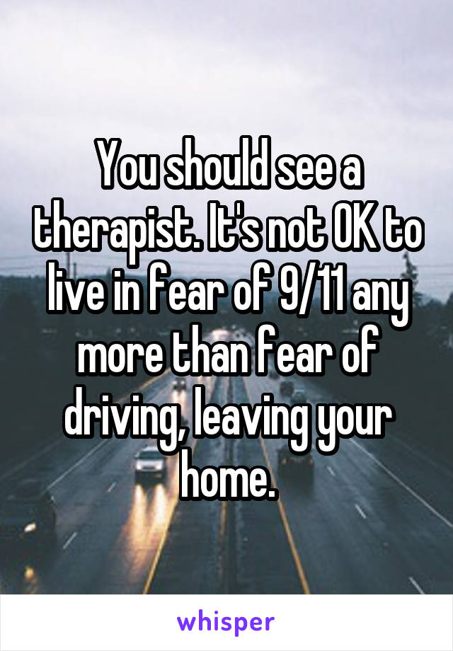 You should see a therapist. It's not OK to live in fear of 9/11 any more than fear of driving, leaving your home.