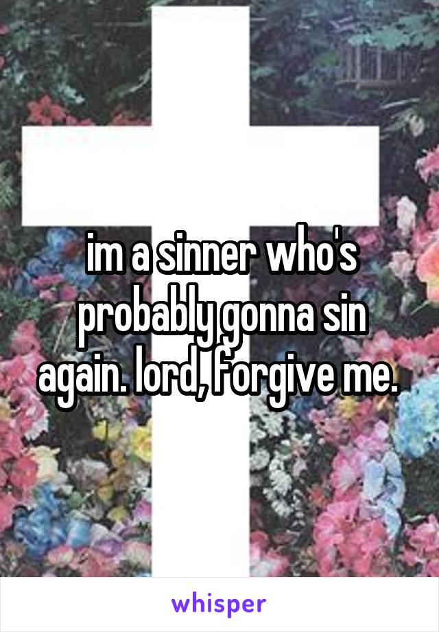 im a sinner who's probably gonna sin again. lord, forgive me. 