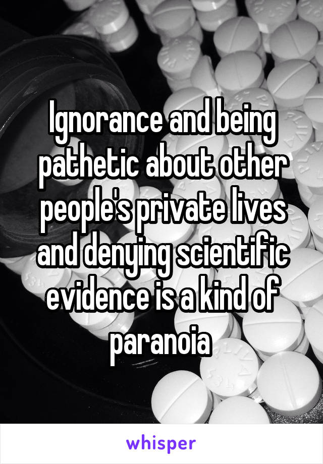 Ignorance and being pathetic about other people's private lives and denying scientific evidence is a kind of paranoia 
