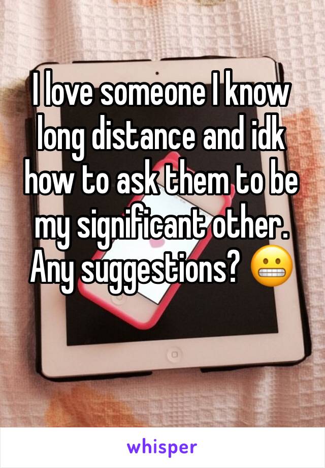 I love someone I know long distance and idk how to ask them to be my significant other. Any suggestions? 😬