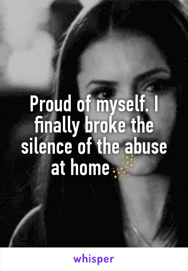Proud of myself. I finally broke the silence of the abuse at home🌌