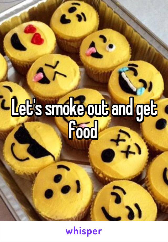 Let's smoke out and get food 