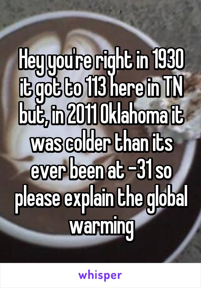 Hey you're right in 1930 it got to 113 here in TN but, in 2011 Oklahoma it was colder than its ever been at -31 so please explain the global warming