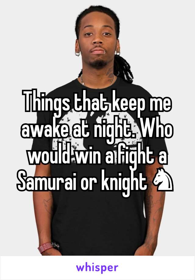 Things that keep me awake at night. Who would win a fight a Samurai or knight ♞ 