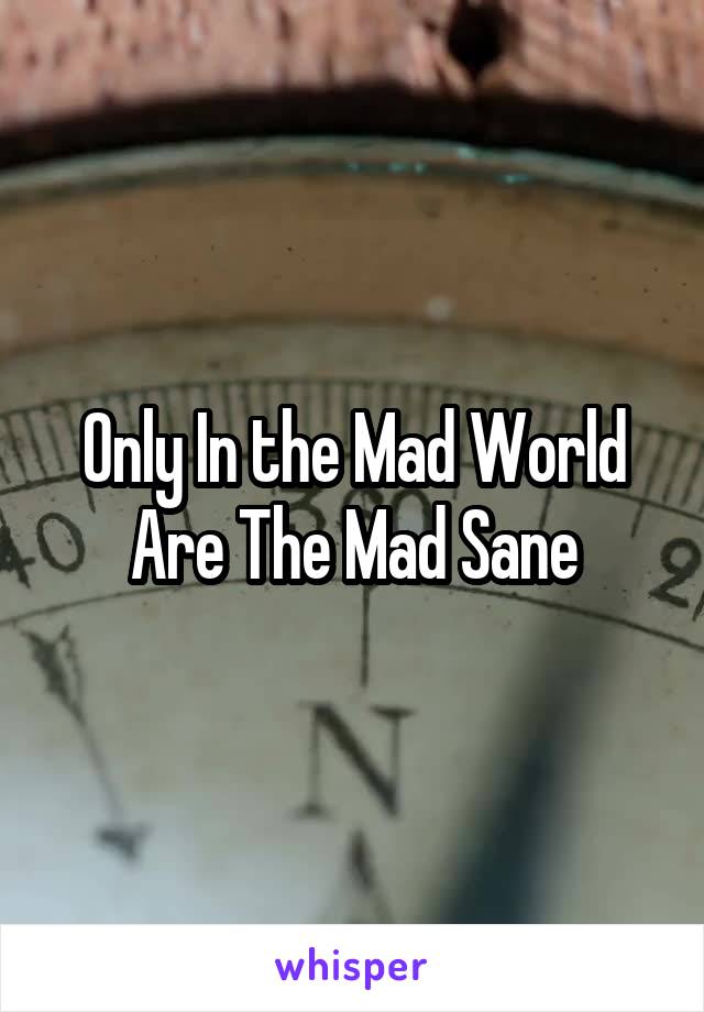 Only In the Mad World Are The Mad Sane