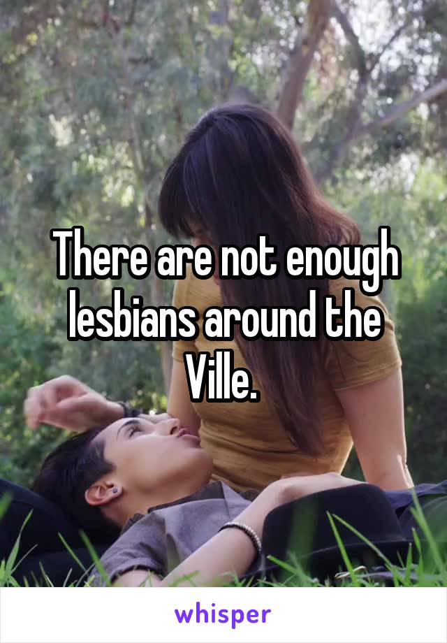 There are not enough lesbians around the Ville. 