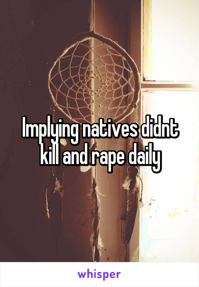 Implying natives didnt kill and rape daily