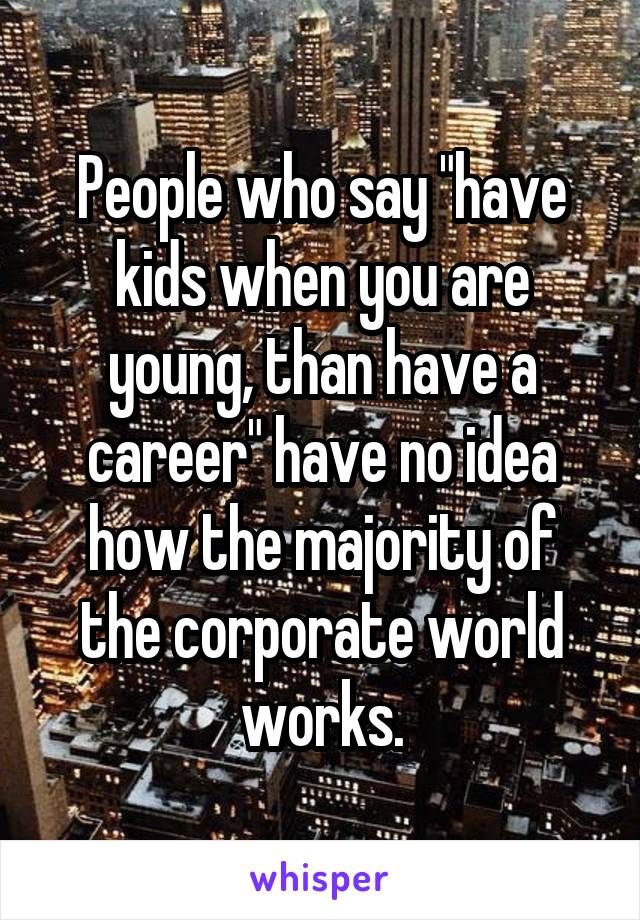 People who say "have kids when you are young, than have a career" have no idea how the majority of the corporate world works.