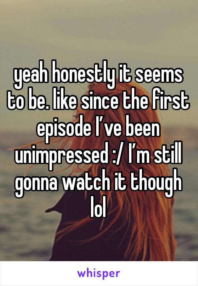 yeah honestly it seems to be. like since the first episode I’ve been unimpressed :/ I’m still gonna watch it though lol 