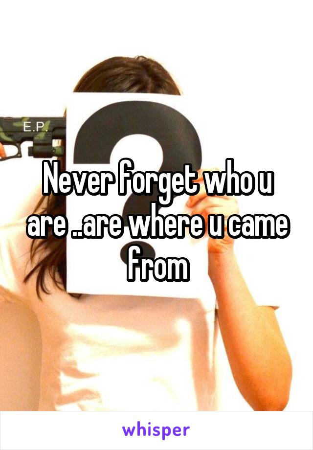 Never forget who u are ..are where u came from