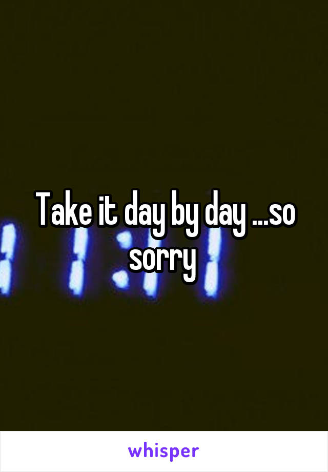Take it day by day ...so sorry 