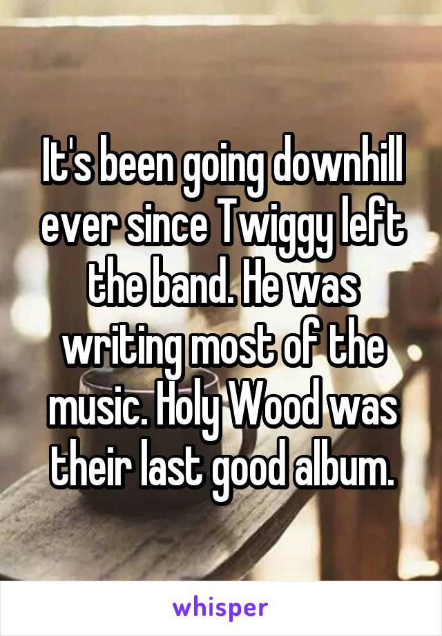 It's been going downhill ever since Twiggy left the band. He was writing most of the music. Holy Wood was their last good album.