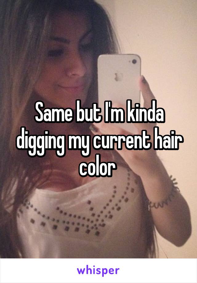 Same but I'm kinda digging my current hair color 