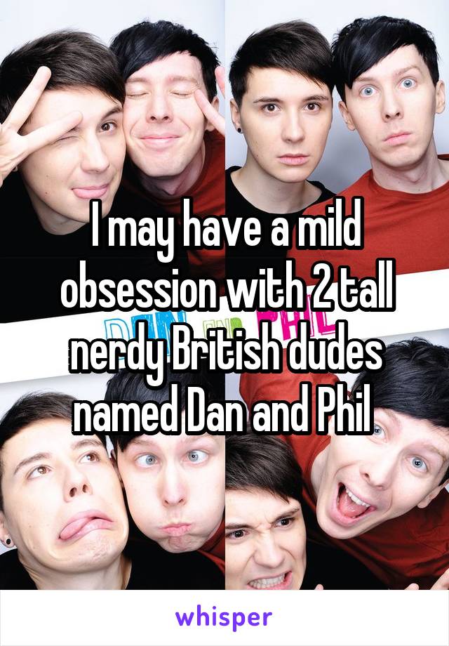 I may have a mild obsession with 2 tall nerdy British dudes named Dan and Phil 