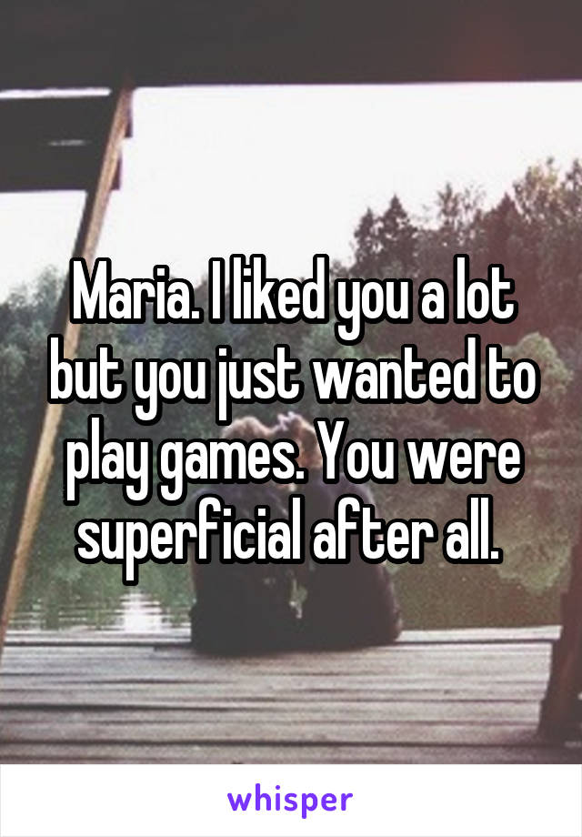 Maria. I liked you a lot but you just wanted to play games. You were superficial after all. 
