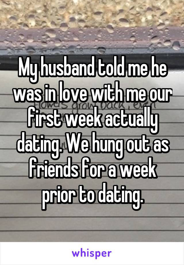 My husband told me he was in love with me our first week actually dating. We hung out as friends for a week prior to dating.