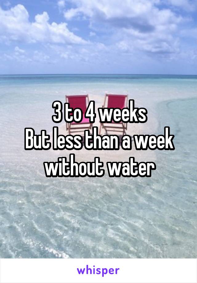 3 to 4 weeks
But less than a week without water