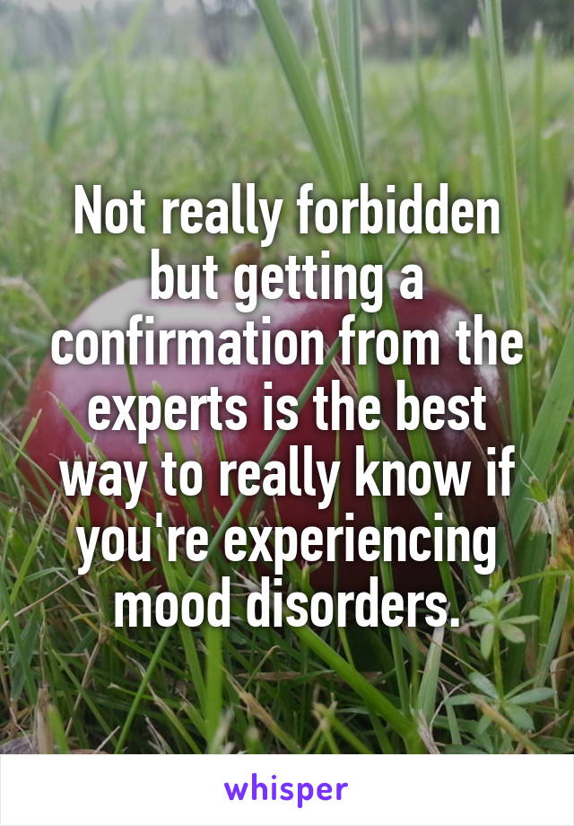 Not really forbidden but getting a confirmation from the experts is the best way to really know if you're experiencing mood disorders.