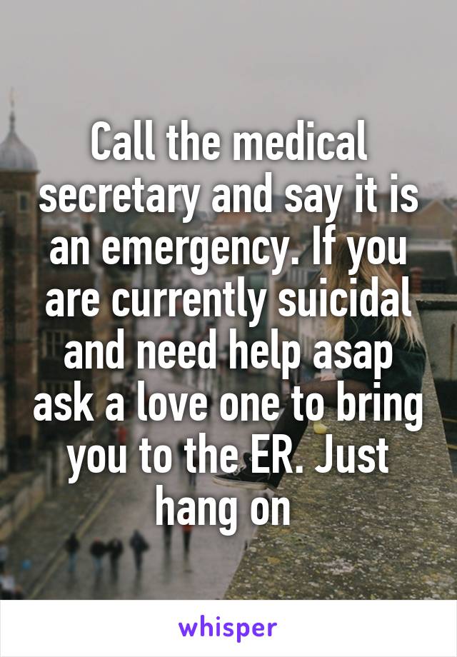 Call the medical secretary and say it is an emergency. If you are currently suicidal and need help asap ask a love one to bring you to the ER. Just hang on 