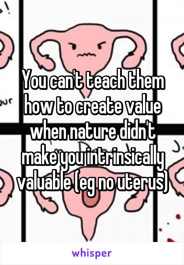 You can't teach them how to create value when nature didn't make you intrinsically valuable (eg no uterus)