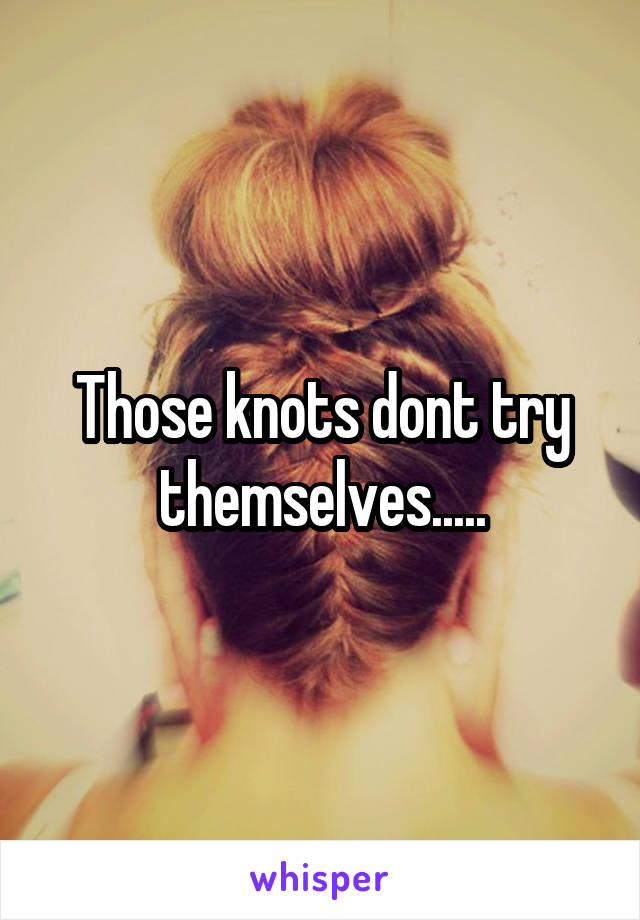 Those knots dont try themselves.....