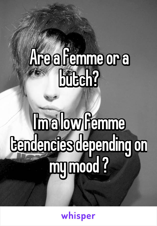 Are a femme or a butch?

I'm a low femme tendencies depending on my mood 😜