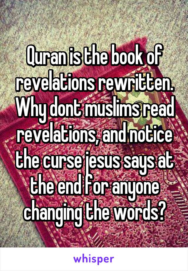 Quran is the book of revelations rewritten. Why dont muslims read revelations, and notice the curse jesus says at the end for anyone changing the words?