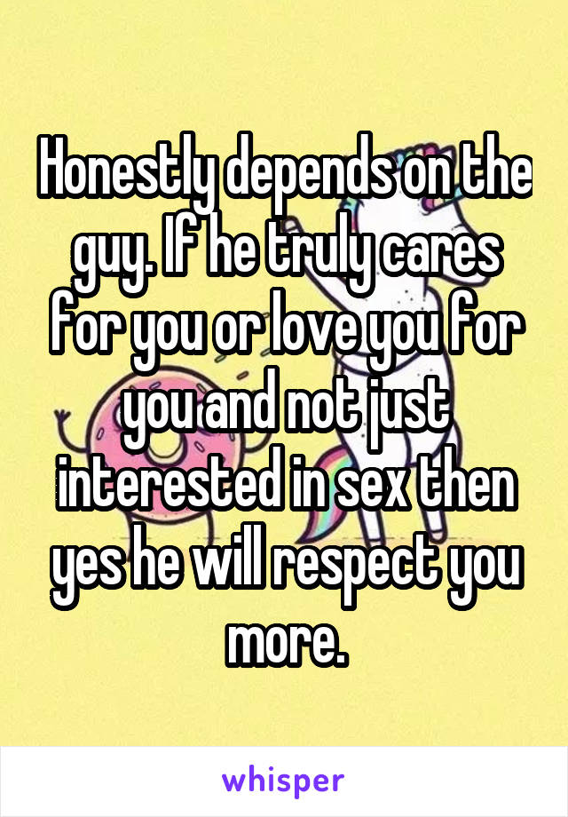 Honestly depends on the guy. If he truly cares for you or love you for you and not just interested in sex then yes he will respect you more.