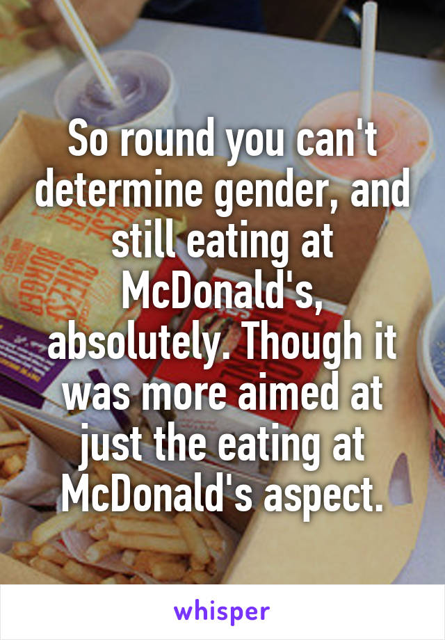 So round you can't determine gender, and still eating at McDonald's, absolutely. Though it was more aimed at just the eating at McDonald's aspect.